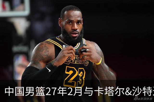 中国男篮27年2月与卡塔尔&沙特进行世预赛 深篮公司征集承办赛区