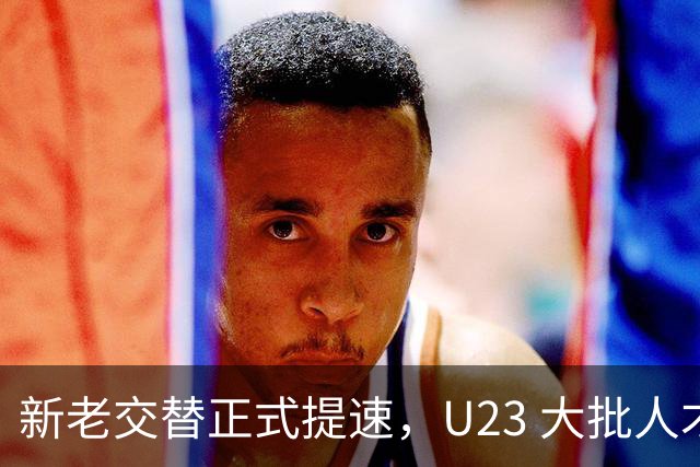 新老交替正式提速，U23 大批人才向上输送，亚洲杯阵容将迎来变动