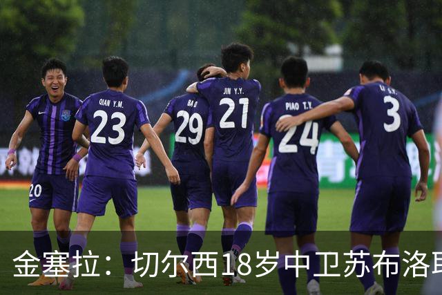 金塞拉：切尔西18岁中卫苏布洛耶接近一线队，季前赛曾获重用