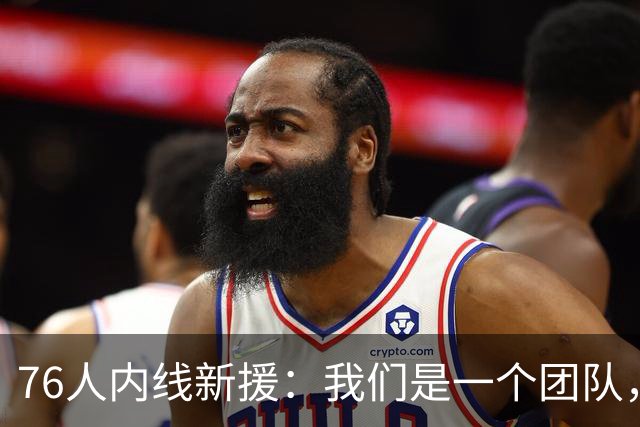 76人内线新援：我们是一个团队，不管谁上场，只要把活干好就好了